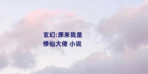 玄幻:原来我是修仙大佬 小说